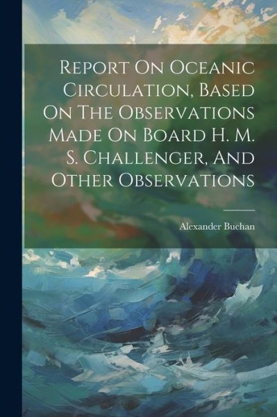 Cover for Alexander Buchan · Report on Oceanic Circulation, Based on the Observations Made on Board H. M. S. Challenger, and Other Observations (Book) (2023)