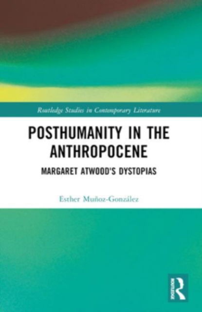 Esther Munoz-Gonzalez · Posthumanity in the Anthropocene: Margaret Atwood's Dystopias - Routledge Studies in Contemporary Literature (Paperback Book) (2024)