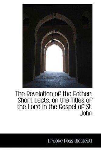 The Revelation of the Father: Short Lects. on the Titles of the Lord in the Gospel of St. John - Brooke Foss Westcott - Libros - BiblioLife - 9781103612550 - 19 de marzo de 2009