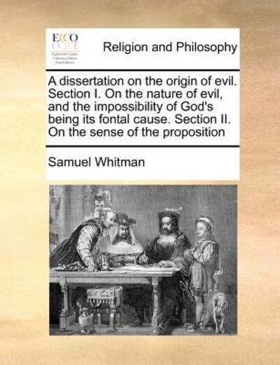 Cover for Samuel Whitman · A Dissertation on the Origin of Evil. Section I. on the Nature of Evil, and the Impossibility of God's Being Its Fontal Cause. Section Ii. on the Sense (Paperback Book) (2010)