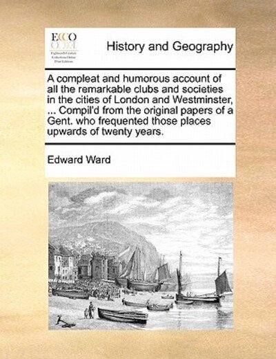 Cover for Edward Ward · A Compleat and Humorous Account of All the Remarkable Clubs and Societies in the Cities of London and Westminster, ... Compil'd from the Original Papers (Paperback Bog) (2010)