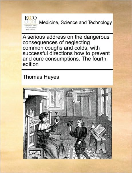 Cover for Thomas Hayes · A Serious Address on the Dangerous Consequences of Neglecting Common Coughs and Colds; with Successful Directions How to Prevent and Cure Consumptions. (Paperback Book) (2010)