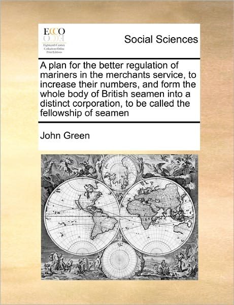 A Plan for the Better Regulation of Mariners in the Merchants Service, to Increase Their Numbers, and Form the Whole Body of British Seamen into a Disti - John Green - Bøger - Gale Ecco, Print Editions - 9781171482550 - 16. august 2010