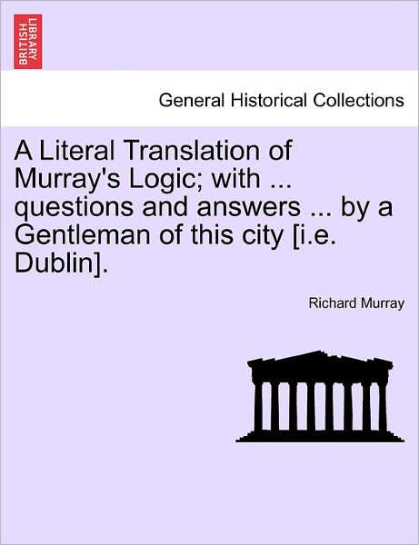 A Literal Translation of Murray's Logic; with ... Questions and Answers ... by a Gentleman of This City [i.e. Dublin]. - Richard Murray - Books - British Library, Historical Print Editio - 9781241475550 - March 1, 2011