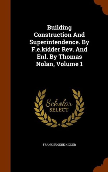 Cover for Frank Eugene Kidder · Building Construction and Superintendence. by F.E.Kidder REV. and Enl. by Thomas Nolan, Volume 1 (Hardcover Book) (2015)