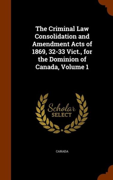 Cover for Canada · The Criminal Law Consolidation and Amendment Acts of 1869, 32-33 Vict., for the Dominion of Canada, Volume 1 (Hardcover Book) (2015)