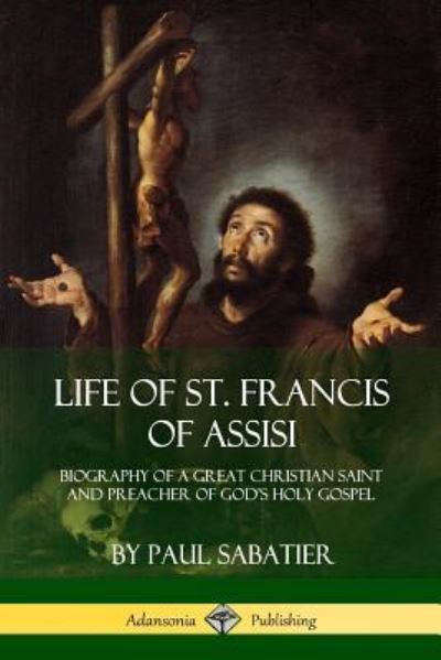 Cover for Paul Sabatier · Life of St. Francis of Assisi Biography of a Great Christian Saint and Preacher of God's Holy Gospel (Paperback Book) (2018)