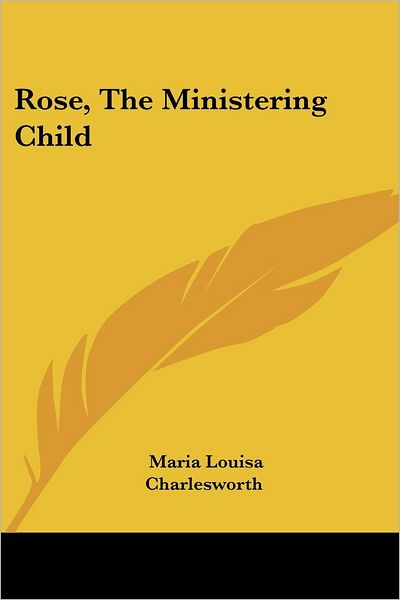 Rose, the Ministering Child - Maria Louisa Charlesworth - Books - Kessinger Publishing, LLC - 9781432673550 - June 1, 2007