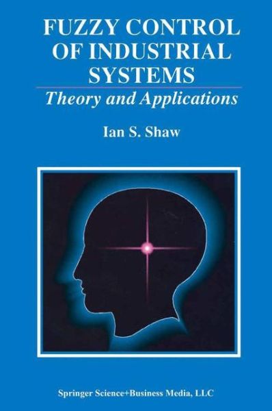 Fuzzy Control of Industrial Systems: Theory and Applications - The Springer International Series in Engineering and Computer Science - Ian S. Shaw - Books - Springer-Verlag New York Inc. - 9781441950550 - December 6, 2010