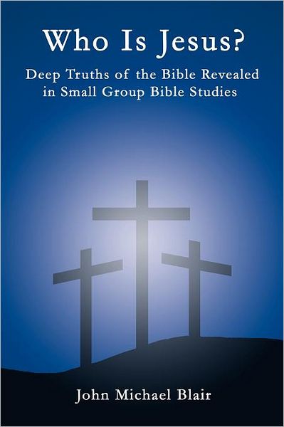 Who is Jesus?: Deep Truths of the Bible Revealed in Small Group Bible Studies - John Michael Blair - Books - WestBowPress - 9781449730550 - November 14, 2011