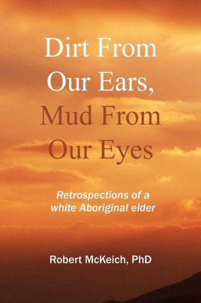 Cover for Robert Mckeich · Dirt from Our Ears, Mud from Our Eyes: Retrospections of a White Aboriginal Elder (Paperback Bog) (2011)