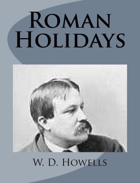 Roman Holidays - W D Howells - Książki - Createspace - 9781499227550 - 23 kwietnia 2014