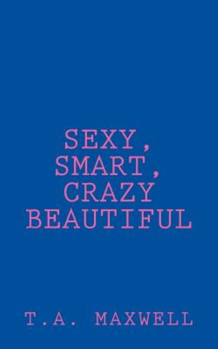 Sexy, Smart, Crazy Beautiful - T a Maxwell - Bøker - Createspace - 9781508581550 - 9. mars 2015