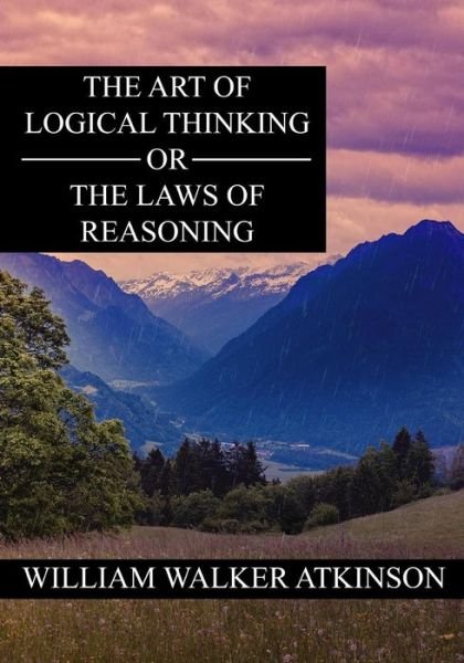 Cover for William Walker Atkinson · The Art of Logical Thinking or The Laws of Reasoning (Pocketbok) (2016)