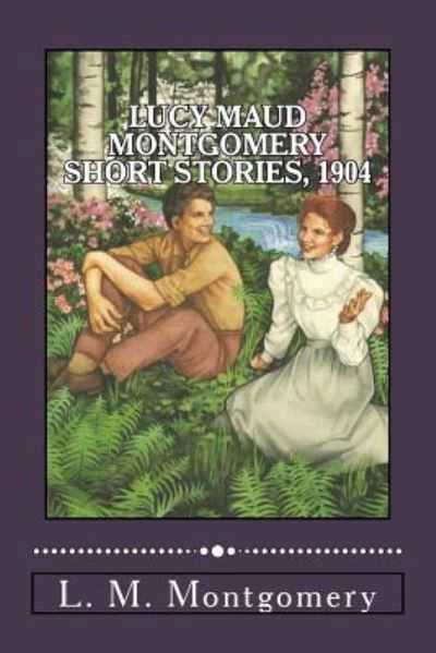 Lucy Maud Montgomery Short Stories, 1904 - L. M. Montgomery - Livros - Createspace Independent Publishing Platf - 9781548561550 - 3 de julho de 2017