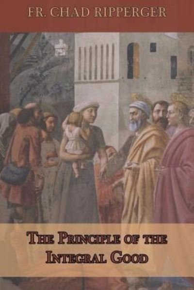 The Principle of the Integral Good - Fr Chad a Ripperger - Boeken - Createspace Independent Publishing Platf - 9781718797550 - 5 mei 2018