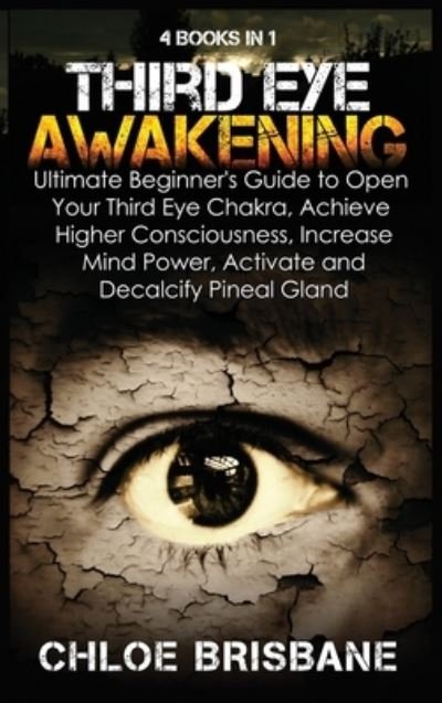 Cover for Chloe Brisbane · Third Eye Awakening: 4 in 1 Bundle: Ultimate Beginner's Guide to Open Your Third Eye Chakra, Achieve Higher Consciousness, Increase Mind Power, Activate and Decalcify Pineal Gland (Hardcover Book) (2021)