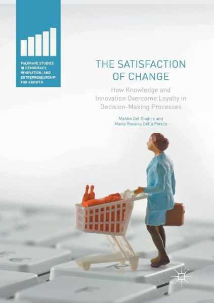 Cover for Manlio Del Giudice · The Satisfaction of Change: How Knowledge and Innovation Overcome Loyalty in Decision-Making Processes - Palgrave Studies in Democracy, Innovation, and Entrepreneurship for Growth (Paperback Book) [Softcover reprint of the original 1st ed. 2017 edition] (2018)