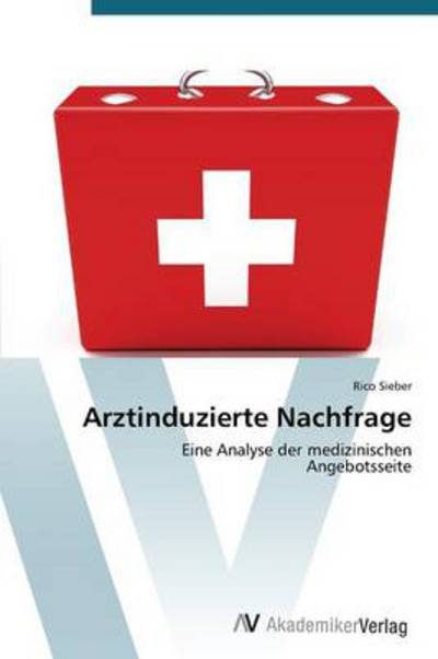 Cover for Rico Sieber · Arztinduzierte Nachfrage: Eine Analyse Der Medizinischen  Angebotsseite (Paperback Bog) [German edition] (2012)