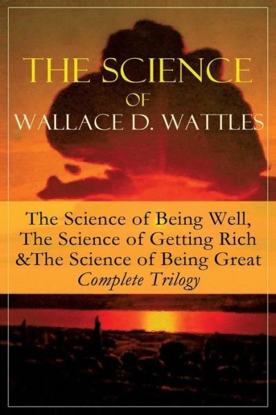 Cover for Wallace D Wattles · The Science of Wallace D. Wattles: The Science of Being Well, The Science of Getting Rich &amp; The Science of Being Great - Complete Trilogy: From one of the New Thought pioneers, author of How to Promote Yourself, New Science of Living and Healing, Hellfire (Taschenbuch) (2018)