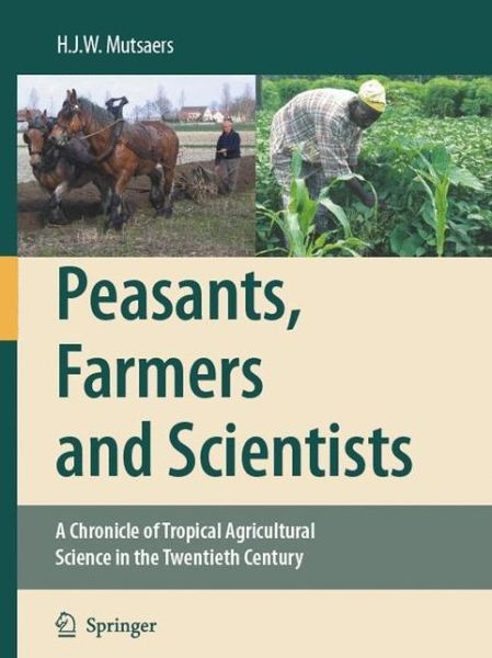 H.J.W. Mutsaers · Peasants, Farmers and Scientists: A Chronicle of Tropical Agricultural Science in the Twentieth Century (Paperback Book) [Softcover reprint of hardcover 1st ed. 2007 edition] (2010)