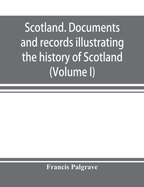 Scotland. Documents and records illustrating the history of Scotland, and the transactions between the crowns of Scotland and England, preserved in the treasury of Her Majesty's Exchequer. (Volume I) - Francis Palgrave - Books - Alpha Edition - 9789353897550 - October 10, 2019