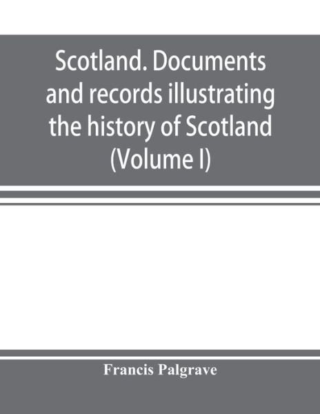 Cover for Francis Palgrave · Scotland. Documents and records illustrating the history of Scotland, and the transactions between the crowns of Scotland and England, preserved in the treasury of Her Majesty's Exchequer. (Volume I) (Paperback Book) (2019)