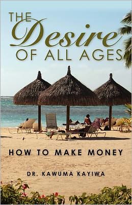 The Desire of All Ages: How to Make Money - Dr. Kawuma Kayiwa - Books - Kawuma Mugabi Kayiwa - 9789889855550 - December 5, 2011