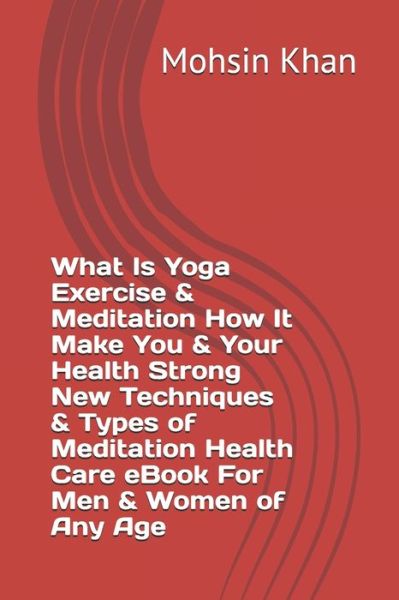 Cover for Mohsin Khan · What Is Yoga Exercise &amp; Meditation How It Make You &amp; Your Health Strong New Techniques &amp; Types of Meditation Health Care eBook For Men &amp; Women of Any Age (Paperback Book) (2020)