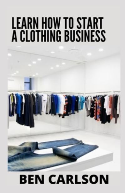 Cover for Ben Carlson · Learn How To Start A Clothing Business: Everything You Need To Know (Paperback Book) (2022)