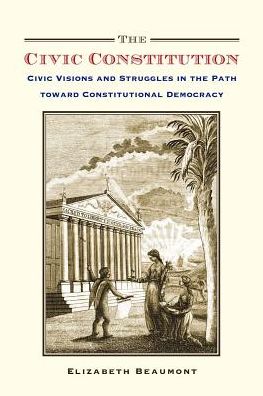 Cover for Beaumont, Elizabeth (Associate Professor of Political Science, Associate Professor of Political Science, University of Minnesota) · The Civic Constitution: Civic Visions and Struggles in the Path toward Constitutional Democracy (Paperback Book) (2018)