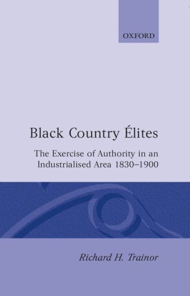 Cover for Trainor, Richard H. (Senior Lecturer in Economic and Social History, Senior Lecturer in Economic and Social History, University of Glasgow) · Black Country Elites: The Exercise of Authority in an Industrialized Area, 1830-1900 - Oxford Historical Monographs (Inbunden Bok) (1993)