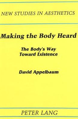 Making the Body Heard: The Body's Way Toward Existence - New Studies in Aesthetics - David Appelbaum - Books - Peter Lang Publishing Inc - 9780820405551 - August 1, 1988