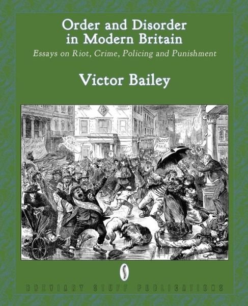 Order and Disorder in Modern Britain: Essays on Riot, Crime, Policing and Punishment - Victor Bailey - Libros - Breviary Stuff Publications - 9780957000551 - 22 de febrero de 2014