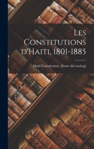 Constitutions D'Haiti, 1801-1885 - Haiti (Republic) Constitution [From - Books - Creative Media Partners, LLC - 9781016735551 - October 27, 2022
