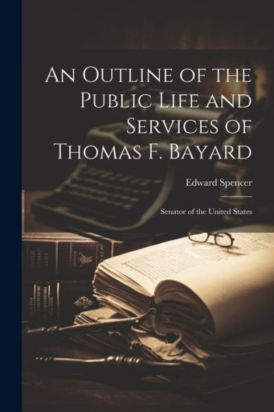 Cover for Edward Spencer · Outline of the Public Life and Services of Thomas F. Bayard (Bok) (2023)