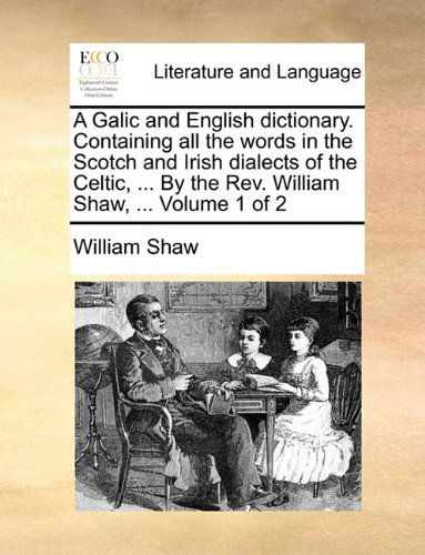 A Galic and English Dictionary. Containing All the Words in the Scotch and Irish Dialects of the Celtic, ... by the Rev. William Shaw, ...  Volume 1 of 2 - William Shaw - Books - Gale ECCO, Print Editions - 9781140836551 - May 28, 2010