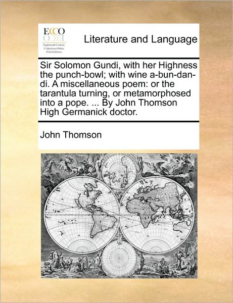 Sir Solomon Gundi, with Her Highness the Punch-bowl; with Wine A-bun-dan-di. a Miscellaneous Poem: or the Tarantula Turning, or Metamorphosed into a P - John Thomson - Books - Gale Ecco, Print Editions - 9781170396551 - May 30, 2010