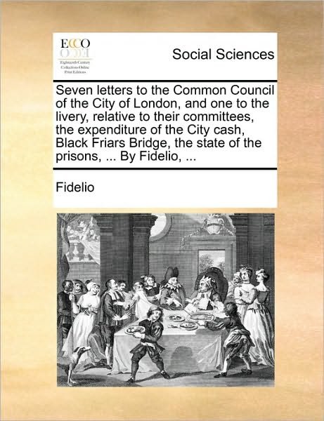 Cover for Fidelio · Seven Letters to the Common Council of the City of London, and One to the Livery, Relative to Their Committees, the Expenditure of the City Cash, Blac (Taschenbuch) (2010)
