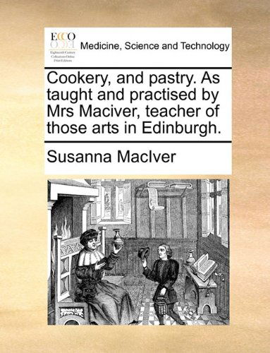 Cookery, and Pastry. As Taught and Practised by Mrs Maciver, Teacher of Those Arts in Edinburgh. - Susanna Maciver - Książki - Gale ECCO, Print Editions - 9781170916551 - 10 czerwca 2010