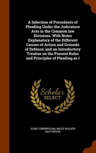 Cover for John Cunningham · A Selection of Precedents of Pleading Under the Judicature Acts in the Common Law Divisions. with Notes Explanatory of the Different Causes of Action and Grounds of Defence; And an Introductory Treatise on the Present Rules and Principles of Pleading as I (Hardcover Book) (2015)