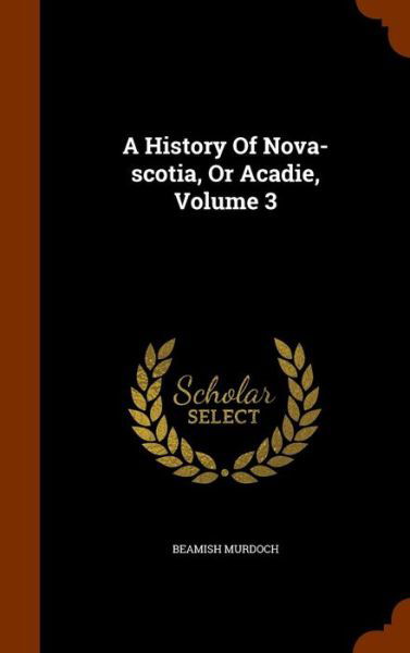 Cover for Beamish Murdoch · A History of Nova-Scotia, or Acadie, Volume 3 (Hardcover Book) (2015)