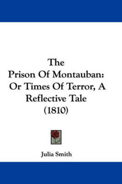 The Prison of Montauban: or Times of Terror, a Reflective Tale (1810) - Julia Smith - Books - Kessinger Publishing - 9781437303551 - November 26, 2008