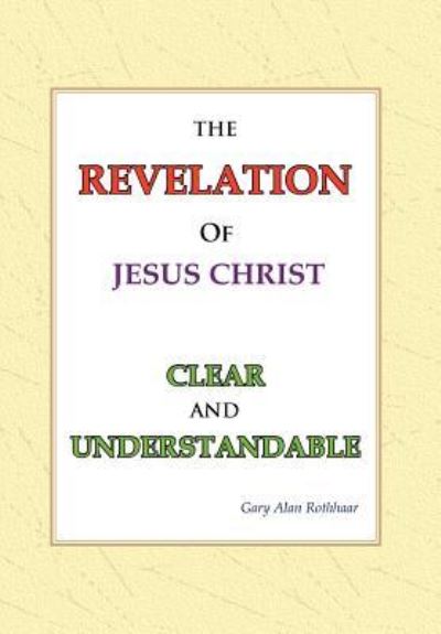 The Revelation of Jesus Christ Clear and Understandable - Gary Alan Rothhaar - Books - Xlibris - 9781469179551 - May 1, 2012