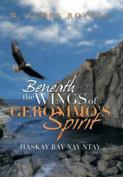 Cover for R James Roybal · Beneath the Wings of Geronimo's Spirit: Haskay Bay Nay Ntay (Hardcover Book) (2013)