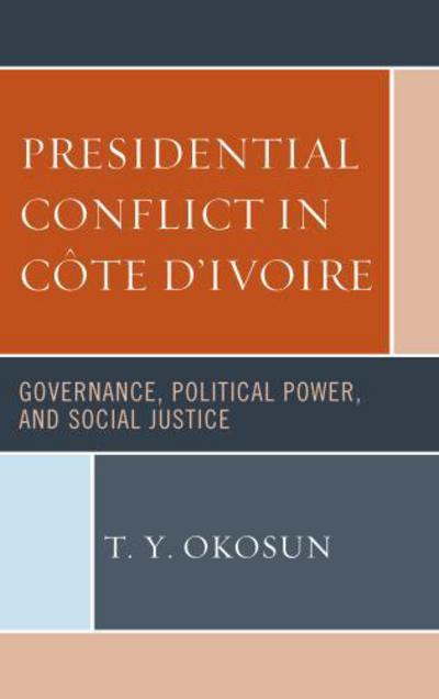 Cover for Okosun, T. Y., Northeastern Illinois Uni · Presidential Conflict in Cote d’Ivoire: Governance, Political Power, and Social Justice (Hardcover Book) (2017)