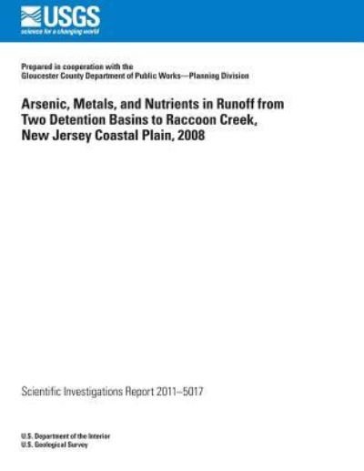 U S Department of the Interior · Arsenic, Metals, and Nutrients in Runoff from Two Detention Basins to Raccoon Creek, New Jersey Coastal Plain, 2008 (Paperback Book) (2014)
