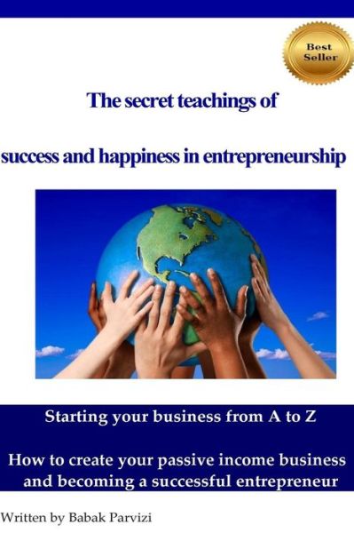 Cover for Babak Parvizi · The Secret Teachings of Succes and Happiness in Entrepreneurship: Starting Your Business from a to Z, How to Create Your Passive Income Business and Becom (Paperback Book) (2015)