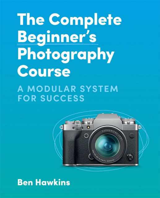 Cover for Ben Hawkins · The Complete Beginner's Photography Course: A Modular System for Success (Paperback Book) (2022)