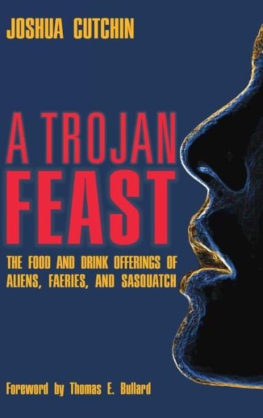 Cover for Joshua Cutchin · A Trojan Feast: The Food and Drink Offerings of Aliens, Faeries, and Sasquatch (Hardcover Book) (2015)